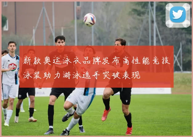 新款奥运泳衣品牌发布高性能竞技泳装助力游泳选手突破表现