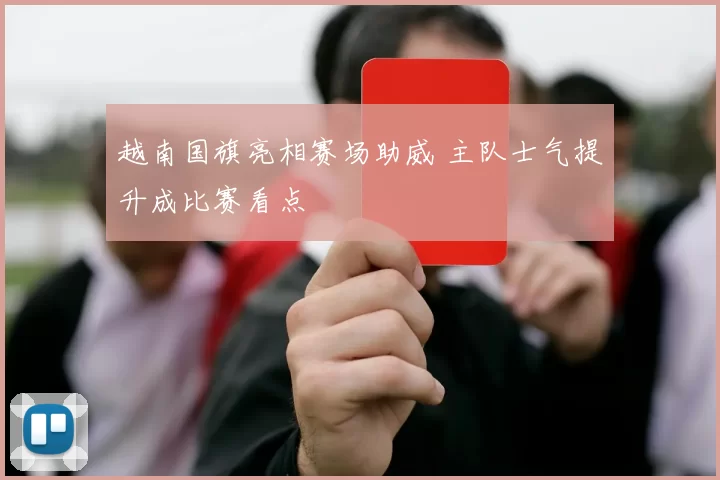 越南国旗亮相赛场助威 主队士气提升成比赛看点