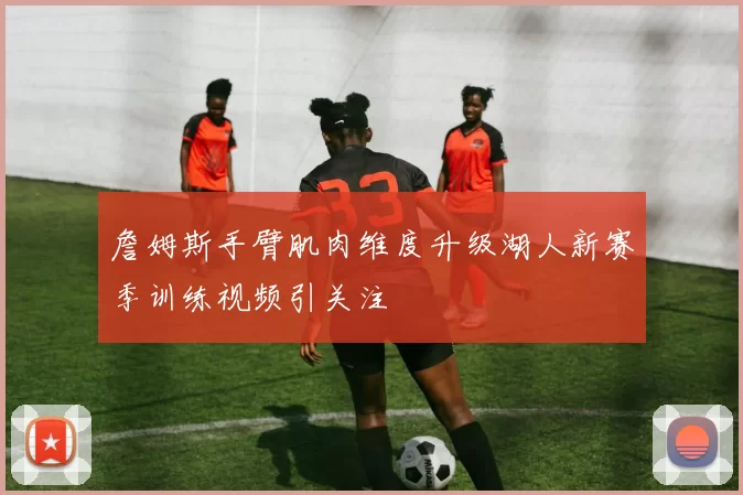 詹姆斯手臂肌肉维度升级湖人新赛季训练视频引关注