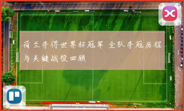 荷兰夺得世界杯冠军 全队夺冠历程与关键战役回顾