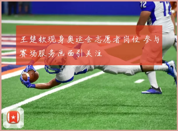 王楚钦现身奥运会志愿者岗位 参与赛场服务画面引关注