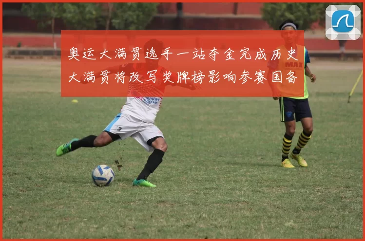 奥运大满贯选手一站夺金完成历史大满贯将改写奖牌榜影响参赛国备战