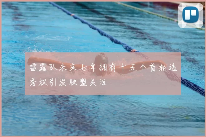 雷霆队未来七年拥有十五个首轮选秀权引发联盟关注