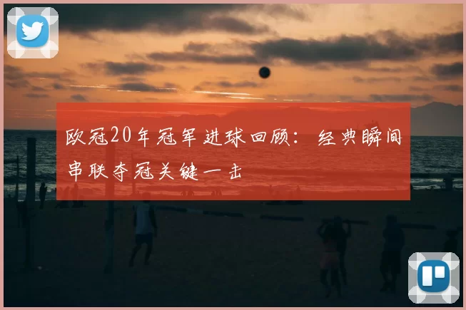 欧冠20年冠军进球回顾：经典瞬间串联夺冠关键一击