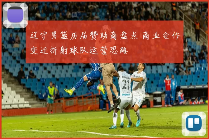 辽宁男篮历届赞助商盘点 商业合作变迁折射球队运营思路
