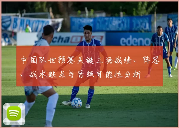 中国队世预赛关键三场战绩、阵容、战术缺点与晋级可能性分析