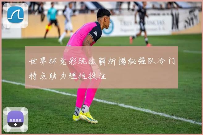 世界杯竞彩玩法解析揭秘强队冷门特点助力理性投注