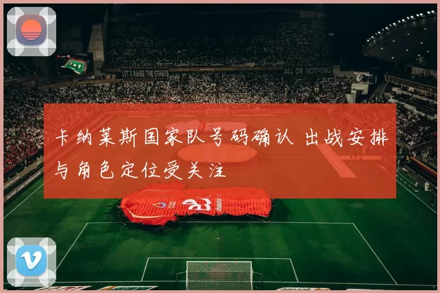卡纳莱斯国家队号码确认 出战安排与角色定位受关注