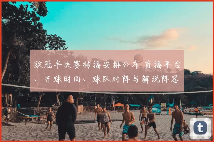 欧冠半决赛转播安排公布 直播平台、开球时间、球队对阵与解说阵容