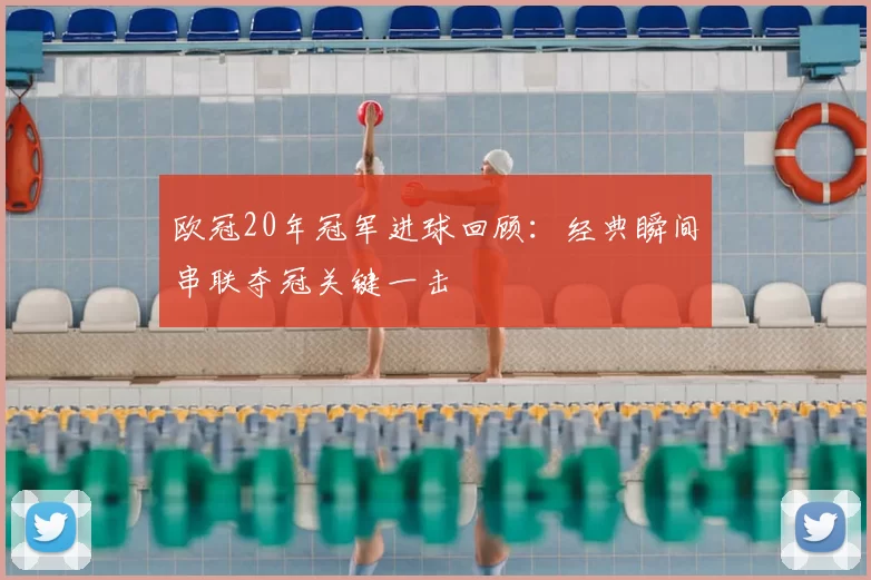 欧冠20年冠军进球回顾：经典瞬间串联夺冠关键一击