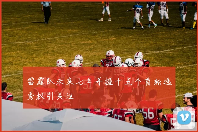 雷霆队未来七年手握十五个首轮选秀权引关注