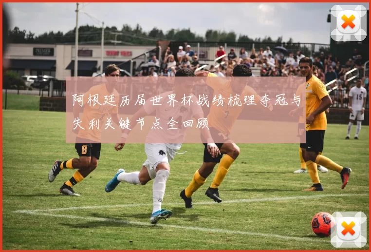 阿根廷历届世界杯战绩梳理夺冠与失利关键节点全回顾