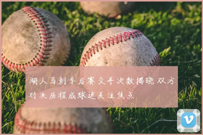 湖人马刺季后赛交手次数揭晓 双方对决历程成球迷关注焦点