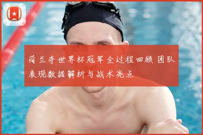荷兰夺世界杯冠军全过程回顾 团队表现数据解析与战术亮点