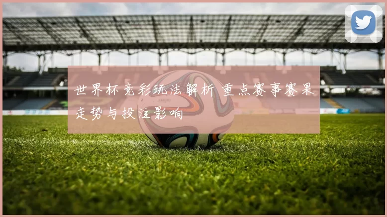 世界杯竞彩玩法解析 重点赛事赛果走势与投注影响