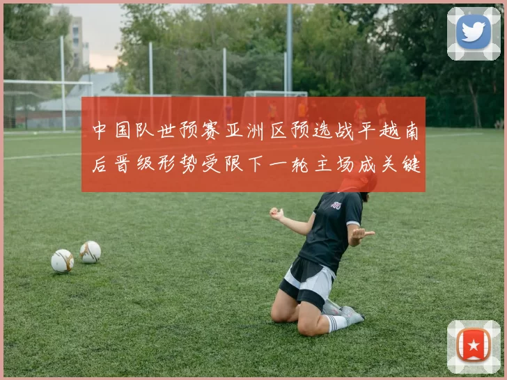 中国队世预赛亚洲区预选战平越南后晋级形势受限下一轮主场成关键
