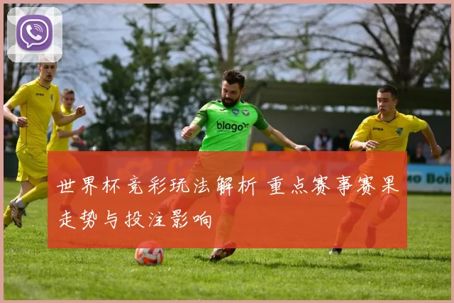 世界杯竞彩玩法解析 重点赛事赛果走势与投注影响