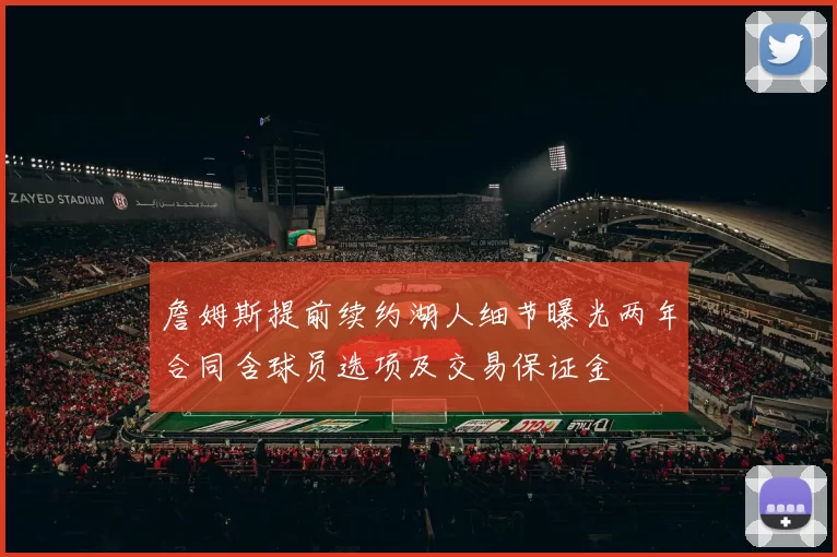 詹姆斯提前续约湖人细节曝光两年合同含球员选项及交易保证金
