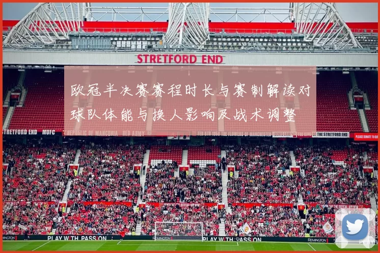 欧冠半决赛赛程时长与赛制解读对球队体能与换人影响及战术调整
