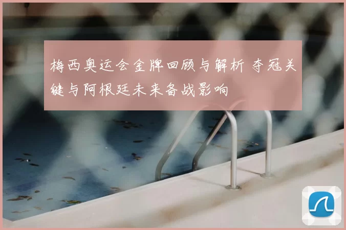 梅西奥运会金牌回顾与解析 夺冠关键与阿根廷未来备战影响