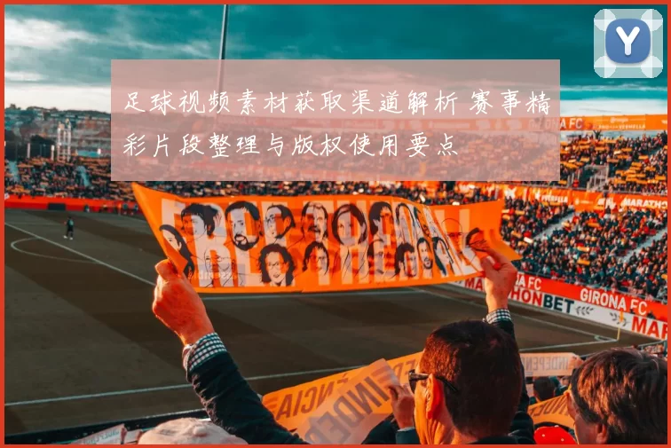 足球视频素材获取渠道解析 赛事精彩片段整理与版权使用要点