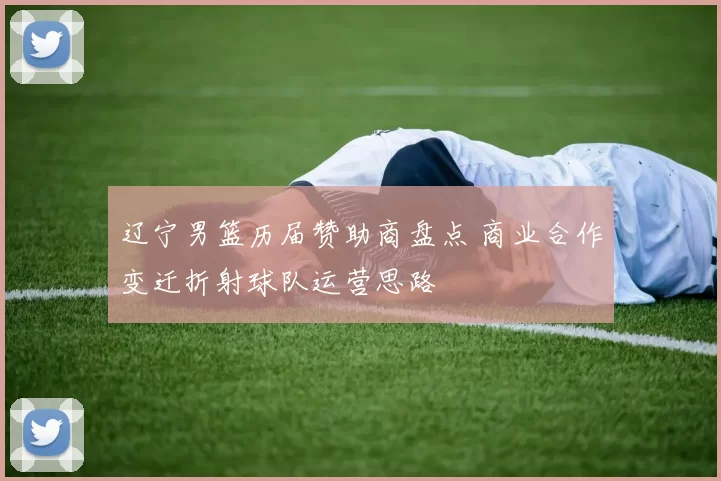 辽宁男篮历届赞助商盘点 商业合作变迁折射球队运营思路