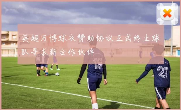 英超万博球衣赞助协议正式终止球队寻求新合作伙伴