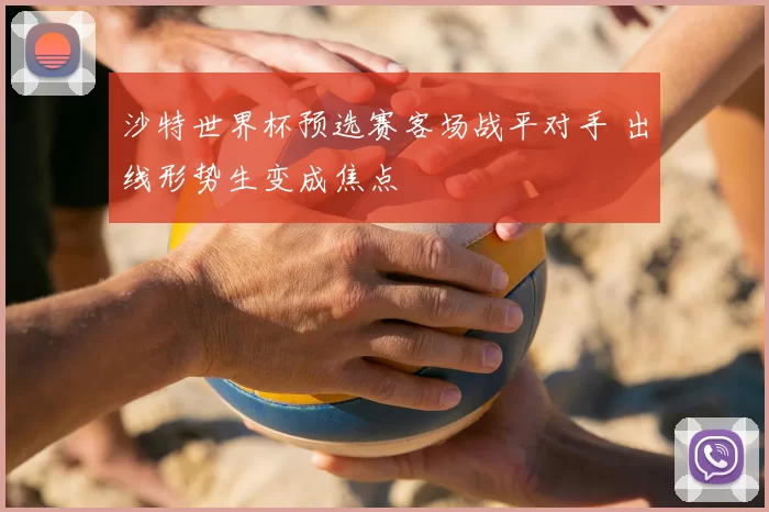 沙特世界杯预选赛客场战平对手 出线形势生变成焦点