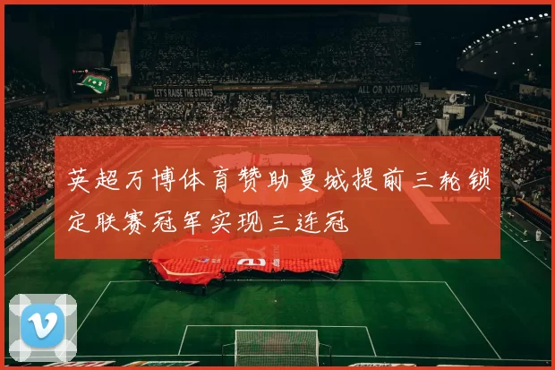 英超万博体育赞助曼城提前三轮锁定联赛冠军实现三连冠