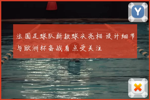 法国足球队新款球衣亮相 设计细节与欧洲杯备战看点受关注