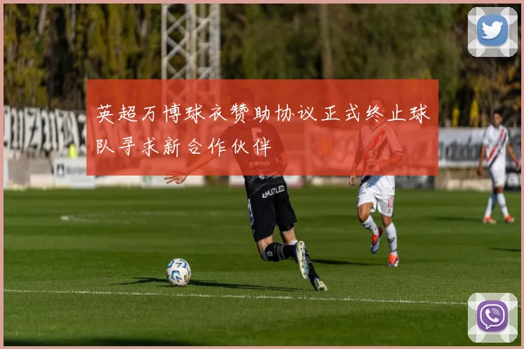 英超万博球衣赞助协议正式终止球队寻求新合作伙伴