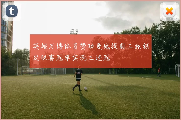 英超万博体育赞助曼城提前三轮锁定联赛冠军实现三连冠
