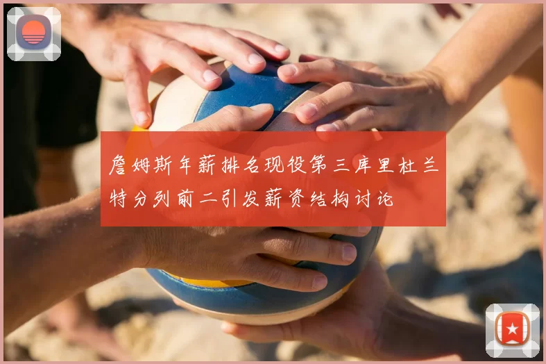 詹姆斯年薪排名现役第三库里杜兰特分列前二引发薪资结构讨论