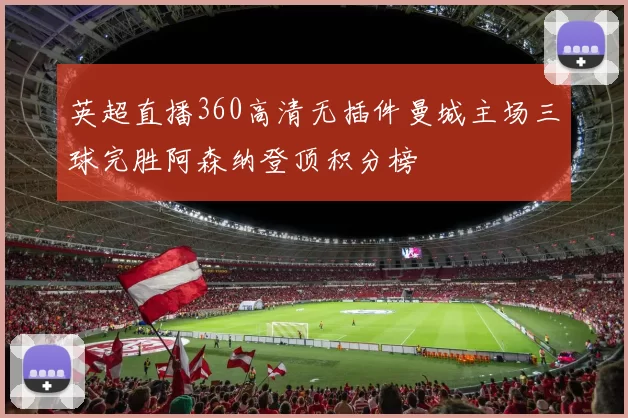 英超直播360高清无插件曼城主场三球完胜阿森纳登顶积分榜