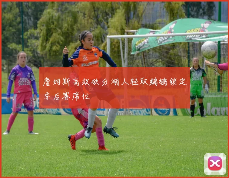 詹姆斯高效砍分湖人轻取鹈鹕锁定季后赛席位