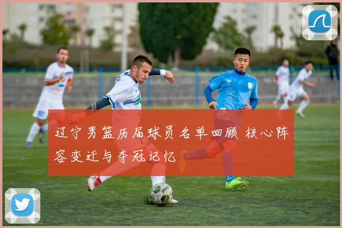 辽宁男篮历届球员名单回顾 核心阵容变迁与夺冠记忆