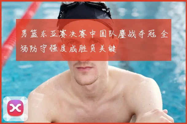 男篮东亚赛决赛中国队鏖战夺冠 全场防守强度成胜负关键