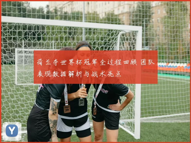 荷兰夺世界杯冠军全过程回顾 团队表现数据解析与战术亮点