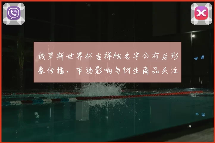 俄罗斯世界杯吉祥物名字公布后形象传播、市场影响与衍生商品关注点
