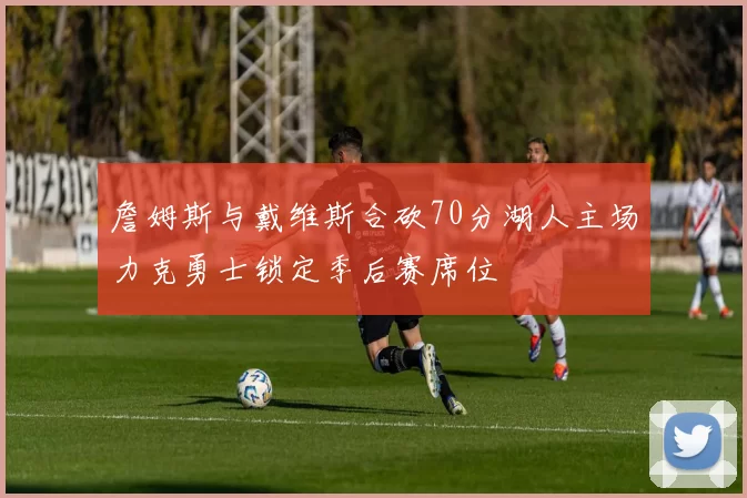 詹姆斯与戴维斯合砍70分湖人主场力克勇士锁定季后赛席位