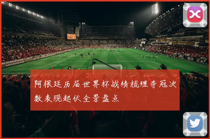 阿根廷历届世界杯战绩梳理夺冠次数表现起伏全景盘点