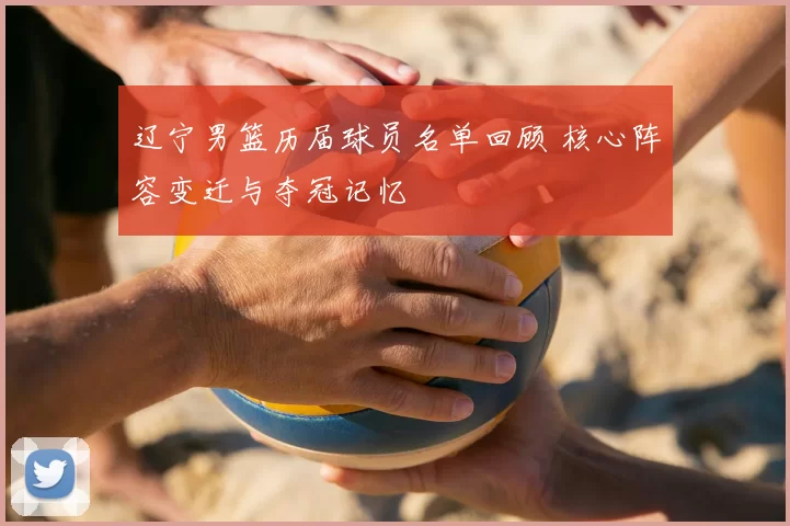 辽宁男篮历届球员名单回顾 核心阵容变迁与夺冠记忆