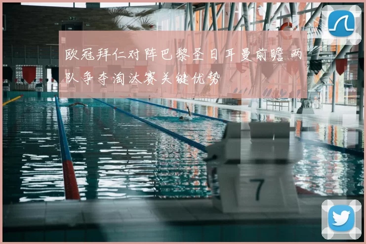 欧冠拜仁对阵巴黎圣日耳曼前瞻 两队争夺淘汰赛关键优势