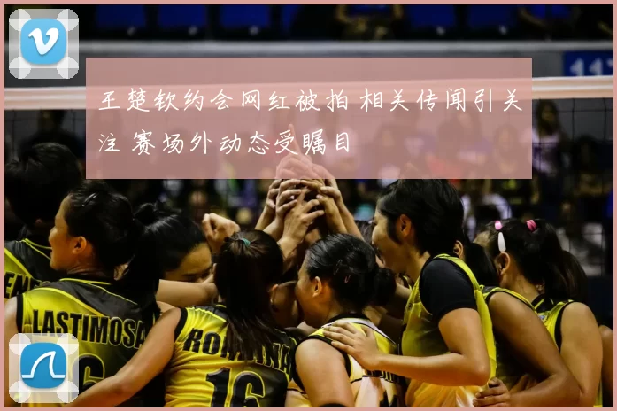 王楚钦约会网红被拍 相关传闻引关注 赛场外动态受瞩目