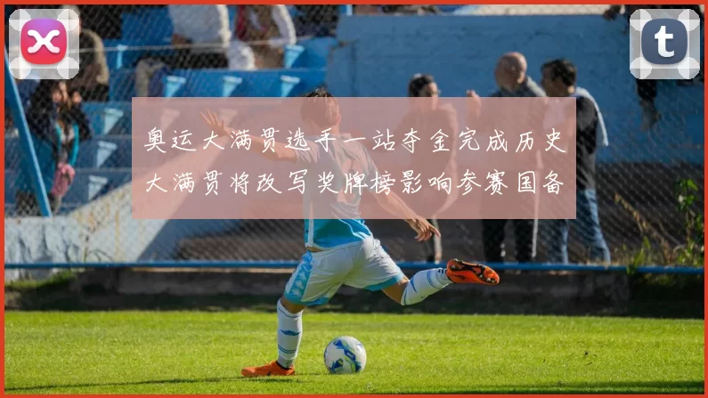 奥运大满贯选手一站夺金完成历史大满贯将改写奖牌榜影响参赛国备战