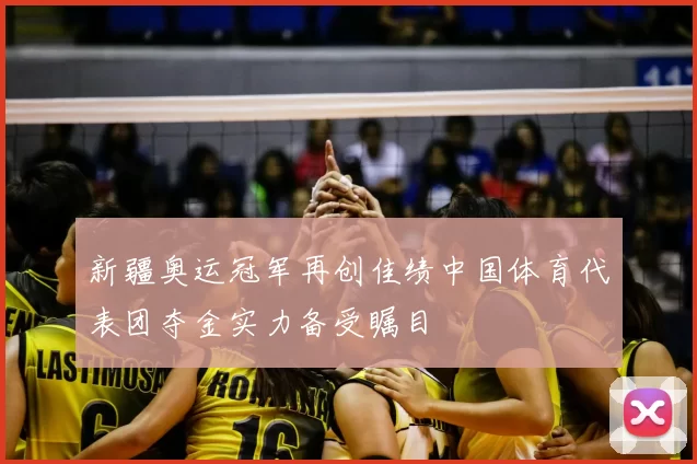 新疆奥运冠军再创佳绩中国体育代表团夺金实力备受瞩目