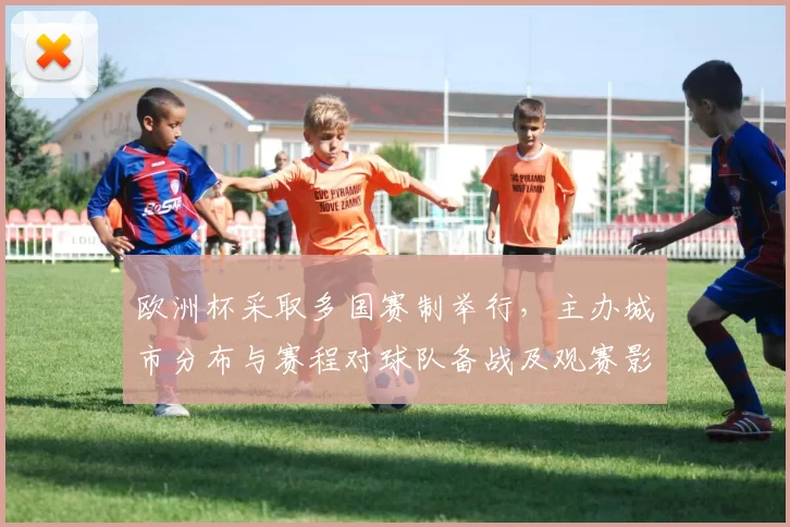 欧洲杯采取多国赛制举行，主办城市分布与赛程对球队备战及观赛影响