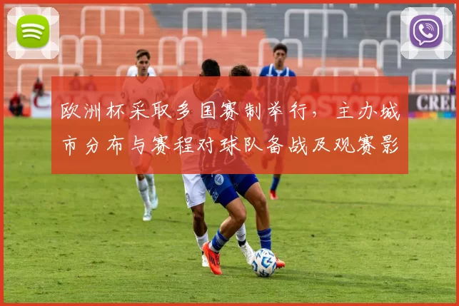 欧洲杯采取多国赛制举行，主办城市分布与赛程对球队备战及观赛影响