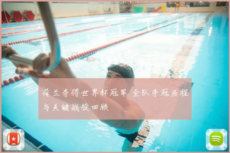 荷兰夺得世界杯冠军 全队夺冠历程与关键战役回顾