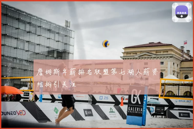 詹姆斯年薪排名联盟第七湖人薪资结构引关注